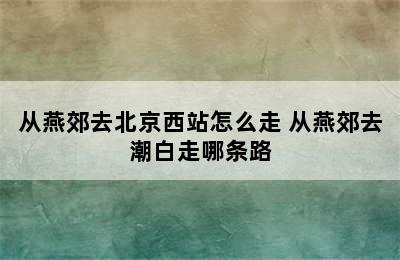 从燕郊去北京西站怎么走 从燕郊去潮白走哪条路